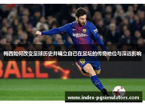 梅西如何改变足球历史并确立自己在足坛的传奇地位与深远影响