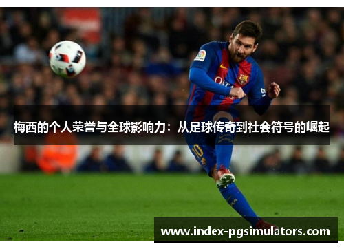 梅西的个人荣誉与全球影响力：从足球传奇到社会符号的崛起