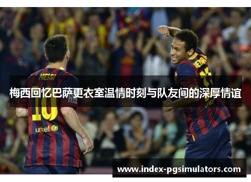 梅西回忆巴萨更衣室温情时刻与队友间的深厚情谊 梅西回忆巴萨更衣室温情时刻与队友间的深厚情谊