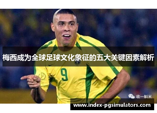 梅西成为全球足球文化象征的五大关键因素解析