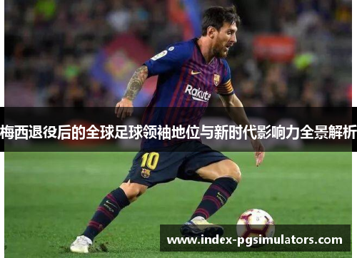 梅西退役后的全球足球领袖地位与新时代影响力全景解析
