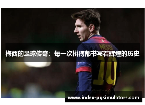 梅西的足球传奇：每一次拼搏都书写着辉煌的历史