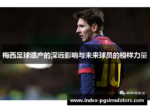 梅西足球遗产的深远影响与未来球员的榜样力量