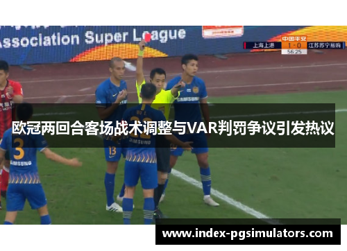 欧冠两回合客场战术调整与VAR判罚争议引发热议