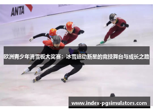 欧洲青少年滑雪板大奖赛：冰雪运动新星的竞技舞台与成长之路