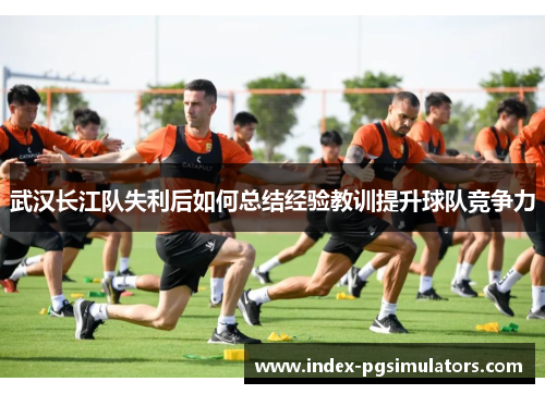 武汉长江队失利后如何总结经验教训提升球队竞争力 武汉长江队失利后如何总结经验教训提升球队竞争力