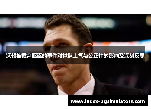 沃顿被裁判驱逐的事件对球队士气与公正性的影响及深刻反思