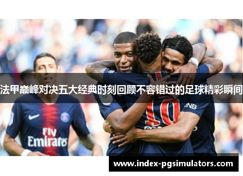 法甲巅峰对决五大经典时刻回顾不容错过的足球精彩瞬间