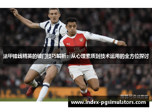 法甲锋线精英的破门技巧解析：从心理素质到技术运用的全方位探讨