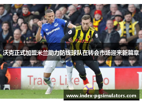 沃克正式加盟米兰助力防线球队在转会市场迎来新篇章