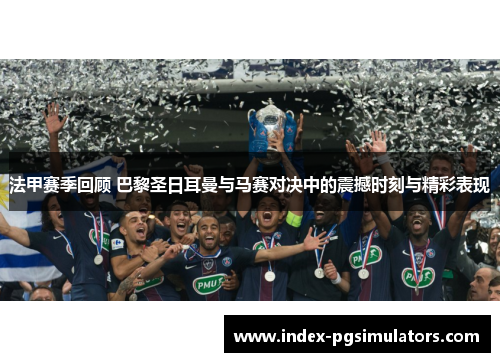 法甲赛季回顾 巴黎圣日耳曼与马赛对决中的震撼时刻与精彩表现