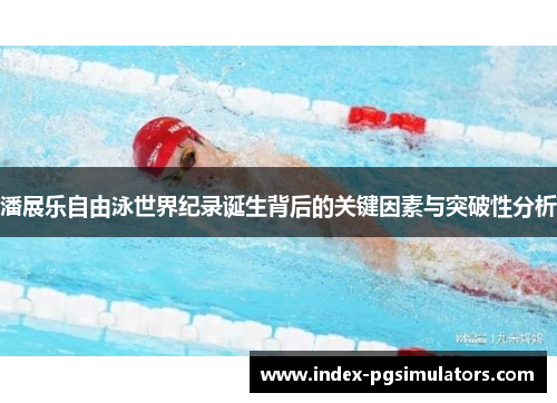 潘展乐自由泳世界纪录诞生背后的关键因素与突破性分析