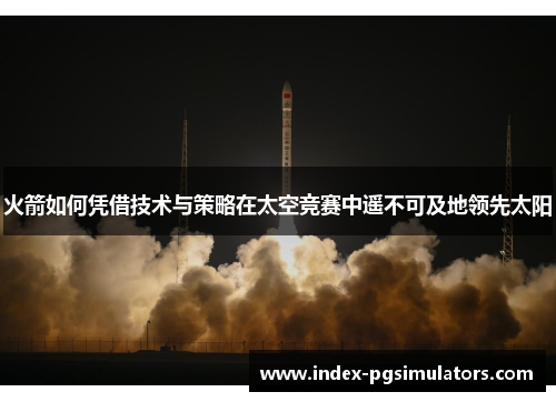 火箭如何凭借技术与策略在太空竞赛中遥不可及地领先太阳
