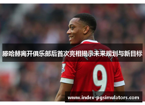 滕哈赫离开俱乐部后首次亮相揭示未来规划与新目标