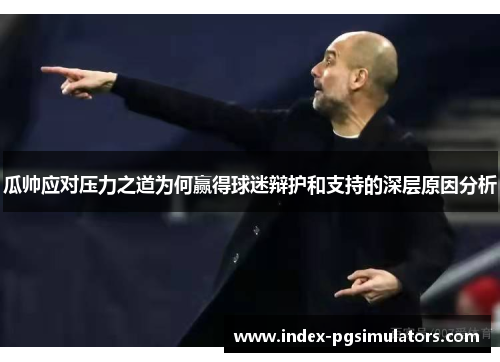 瓜帅应对压力之道为何赢得球迷辩护和支持的深层原因分析