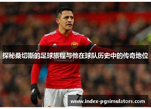 探秘桑切斯的足球旅程与他在球队历史中的传奇地位