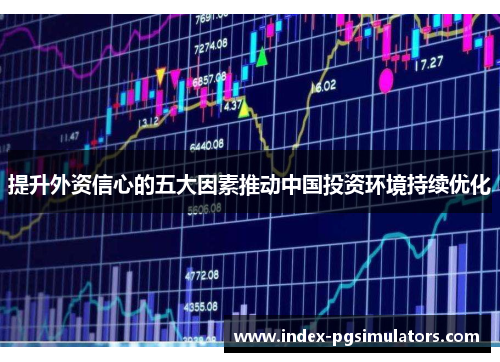 提升外资信心的五大因素推动中国投资环境持续优化